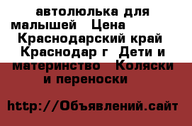 автолюлька для малышей › Цена ­ 1 500 - Краснодарский край, Краснодар г. Дети и материнство » Коляски и переноски   